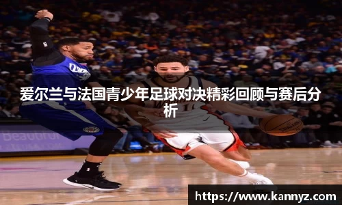 爱尔兰与法国青少年足球对决精彩回顾与赛后分析