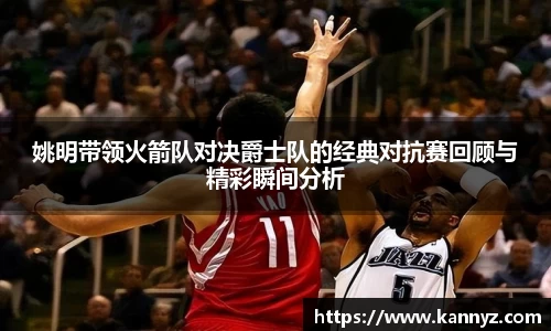 姚明带领火箭队对决爵士队的经典对抗赛回顾与精彩瞬间分析