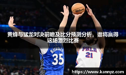 黄蜂与猛龙对决前瞻及比分预测分析，谁将赢得这场激烈比赛