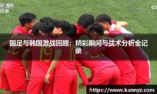国足与韩国激战回顾：精彩瞬间与战术分析全记录