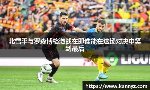 北雪平与罗森博格激战在即谁能在这场对决中笑到最后