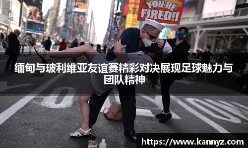 缅甸与玻利维亚友谊赛精彩对决展现足球魅力与团队精神