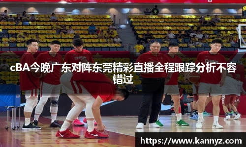 cBA今晚广东对阵东莞精彩直播全程跟踪分析不容错过