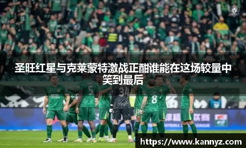 圣旺红星与克莱蒙特激战正酣谁能在这场较量中笑到最后