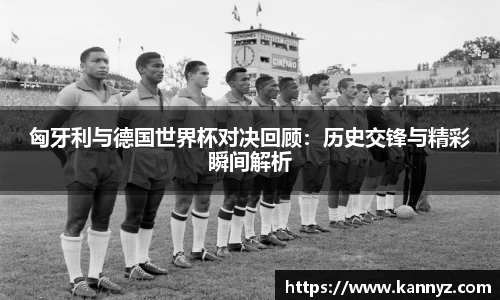 匈牙利与德国世界杯对决回顾：历史交锋与精彩瞬间解析
