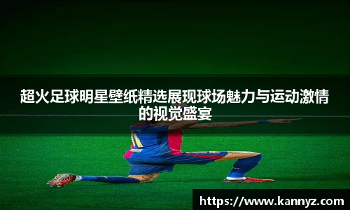 超火足球明星壁纸精选展现球场魅力与运动激情的视觉盛宴