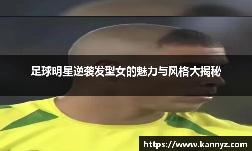 足球明星逆袭发型女的魅力与风格大揭秘